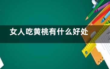 女人吃黄桃有什么好处 黄桃的禁忌人群,女人多吃黄桃有什么好处